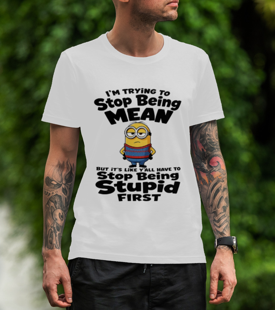 Minions I'm Trying To Stop Being Mean Stop Being Stupid First T-Shirt