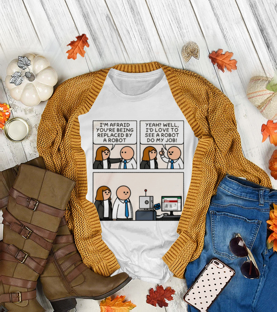 I'm Afraid You're Being Replaced By A Robot Yeah? Well, I'd Love To See A Robot Do My Job! T-Shirt