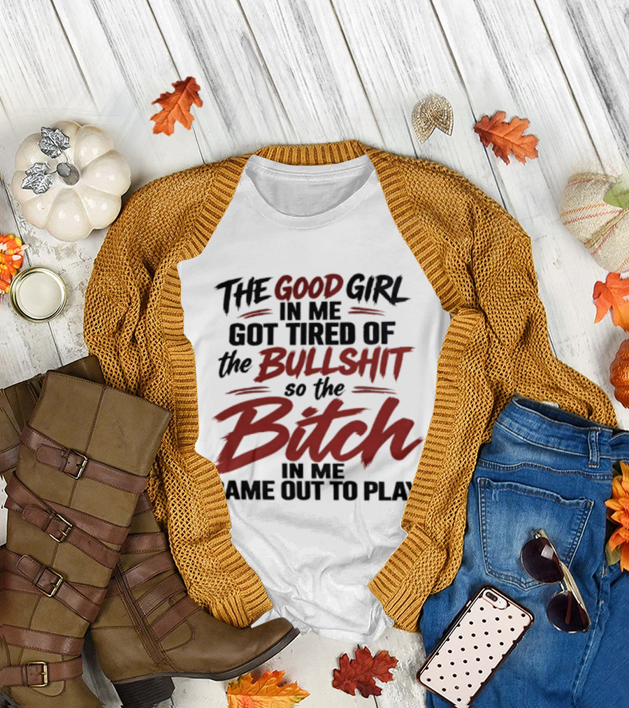 The Good Girl In Me Got Tired Of The Bullshit So The Bitch In Me Came Out To Play T-Shirt