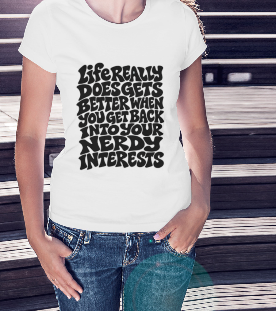 Life Really Does Get Better When You Get Back Into Your Nerdy Interests T-Shirt