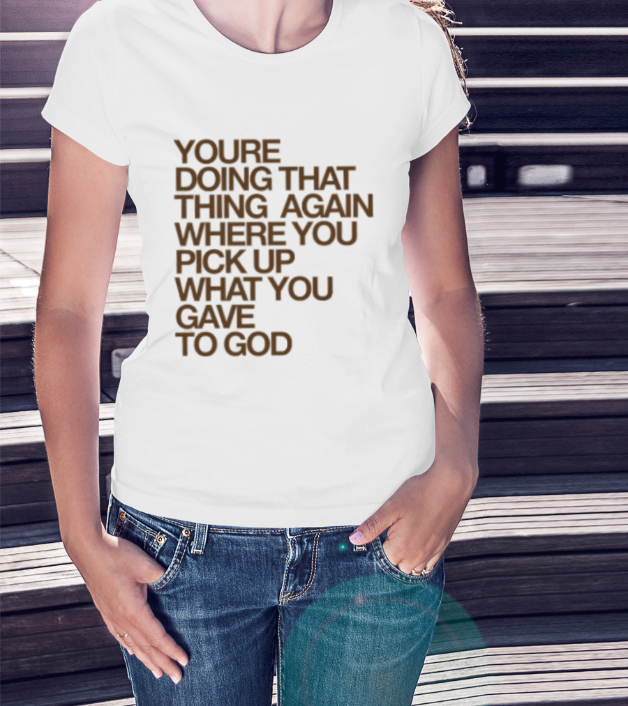 You're Doing That Thing Again Where You Pick Up What You Gave To God T-Shirt