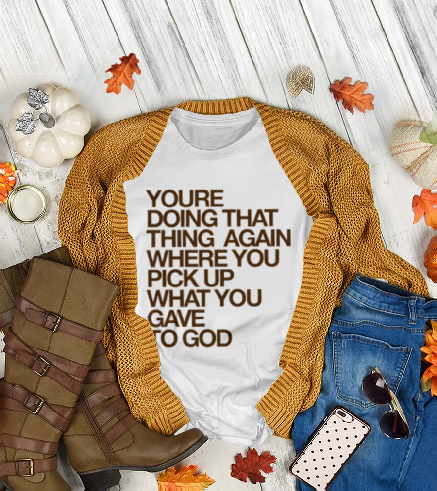 You're Doing That Thing Again Where You Pick Up What You Gave To God T-Shirt