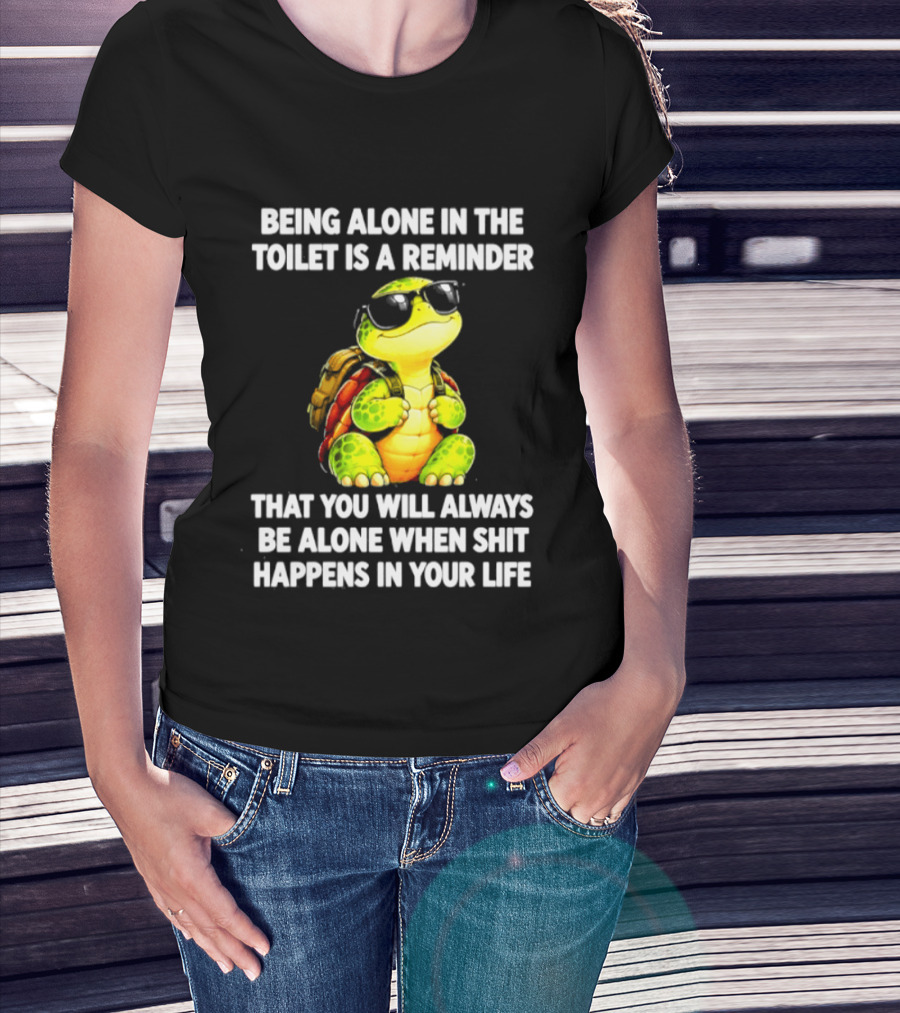 Being Alone In The Toilet Is A Reminder That You Will Always Be Alone When Shit Happens In Your Life Turtle T-Shirt
