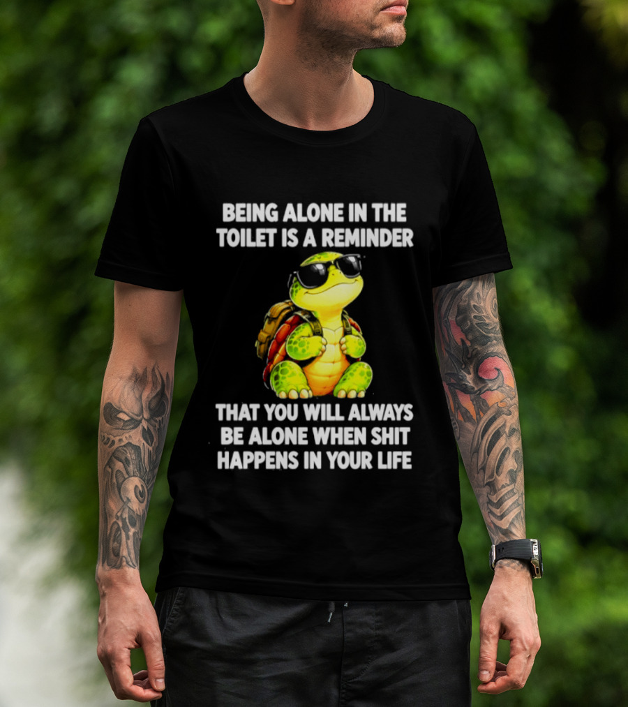 Being Alone In The Toilet Is A Reminder That You Will Always Be Alone When Shit Happens In Your Life Turtle T-Shirt