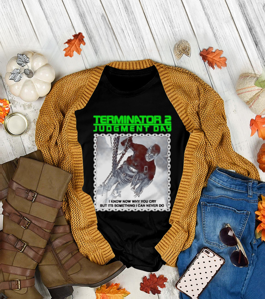 Terminator 2 Judgment Day I Know Now Why You Cry But It Is Something I Can Never Do Iconic Movie T-Shirt