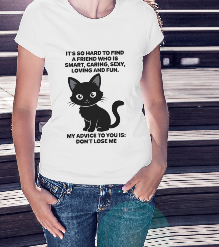 Black Cat It's So Hard To Find A Friend Who Is Smart Caring Sexy Loving And Fun My Advice To You Is Don't Lose Me T-Shirt