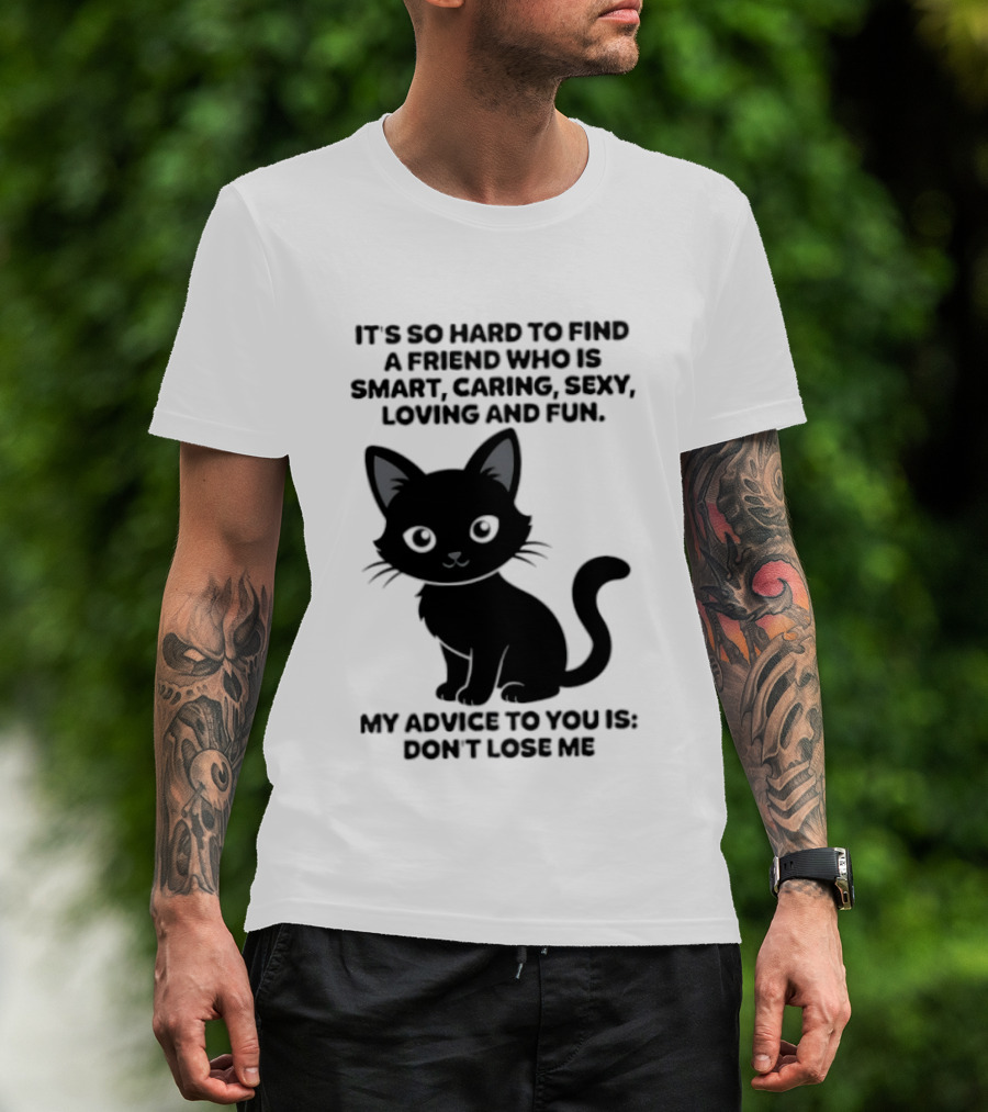 Black Cat It's So Hard To Find A Friend Who Is Smart Caring Sexy Loving And Fun My Advice To You Is Don't Lose Me T-Shirt