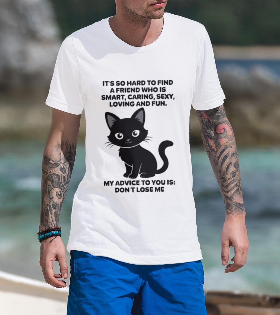 Black Cat It's So Hard To Find A Friend Who Is Smart Caring Sexy Loving And Fun My Advice To You Is Don't Lose Me T-Shirt