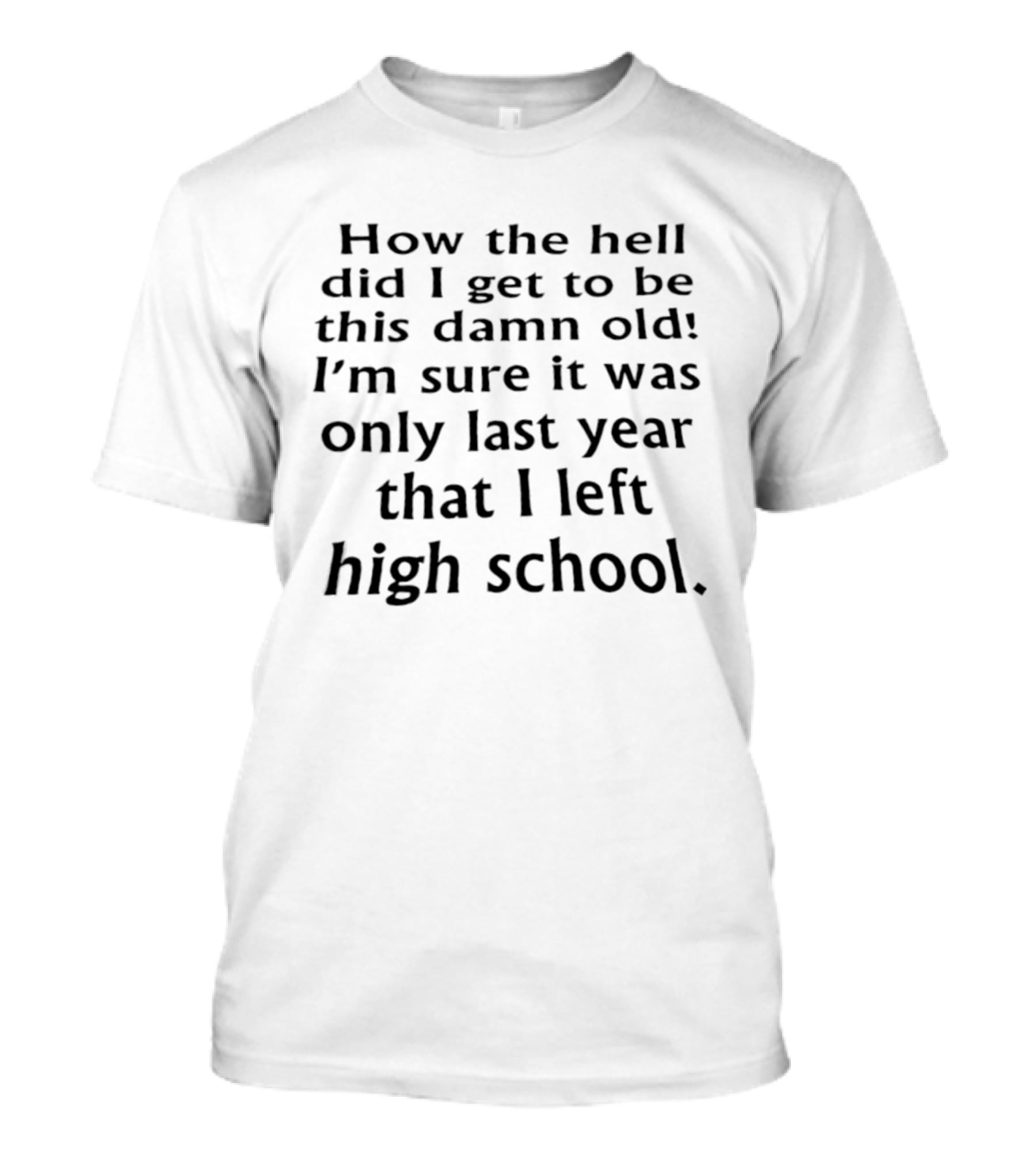 How The Hell Did I Get To Be This Damn Old I'm Sure It Was Only Last Year That I Left High School T-Shirt