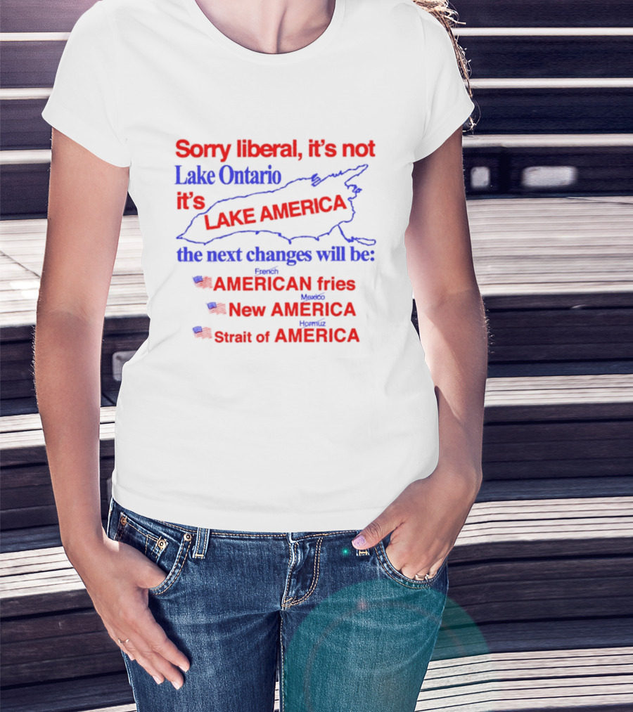 Sorry Liberal It's Not Lake Ontario It's Lake America Next Changes American Fries New America Strait Of America T-Shirt