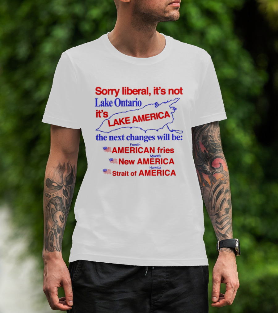 Sorry Liberal It's Not Lake Ontario It's Lake America Next Changes American Fries New America Strait Of America T-Shirt