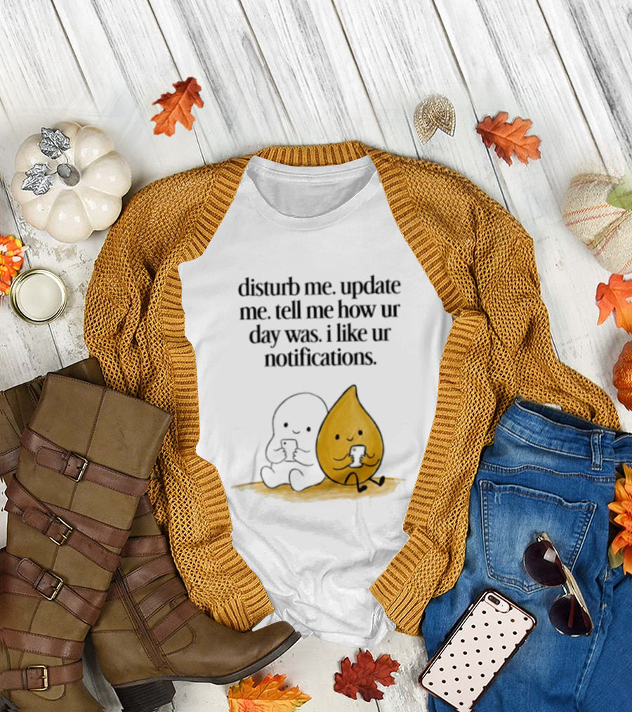 Disturb Me Update Me Tell Me How Ur Day Was I Like Ur Notifications Cute Characters T-Shirt