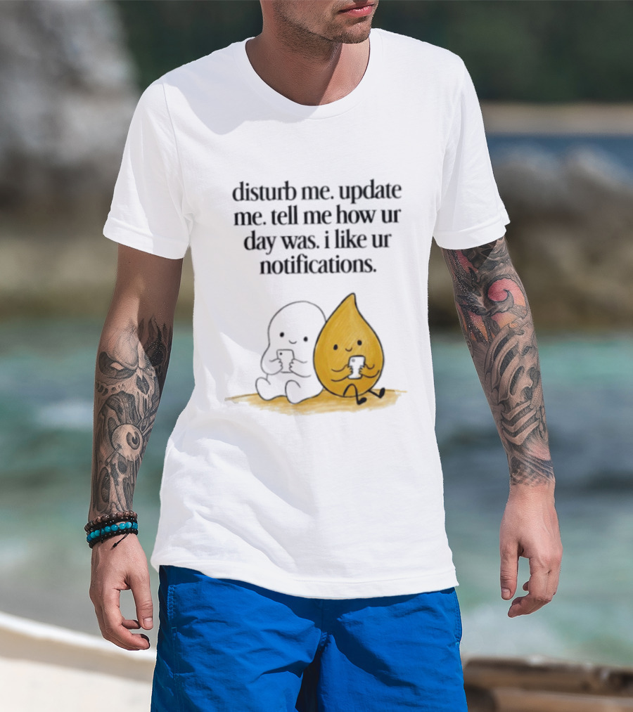 Disturb Me Update Me Tell Me How Ur Day Was I Like Ur Notifications Cute Characters T-Shirt