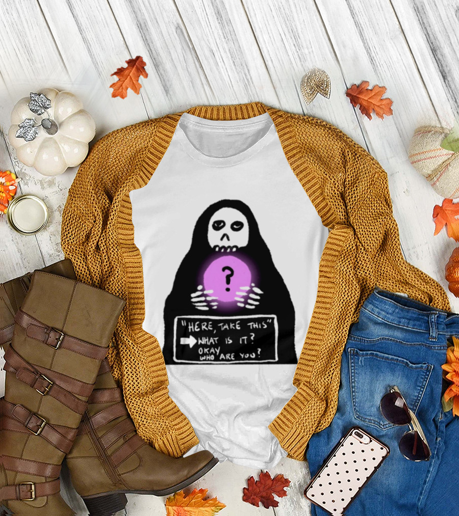 Here Take This What Is It Okay Who Are You Grim Reaper Question Mark Mystical Orb T-Shirt