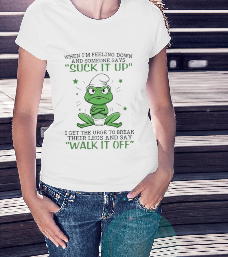 When I Am Feeling Down And Someone Says Suck It Up I Get The Urge To Break Their Legs And Say Walk It Off T-Shirt