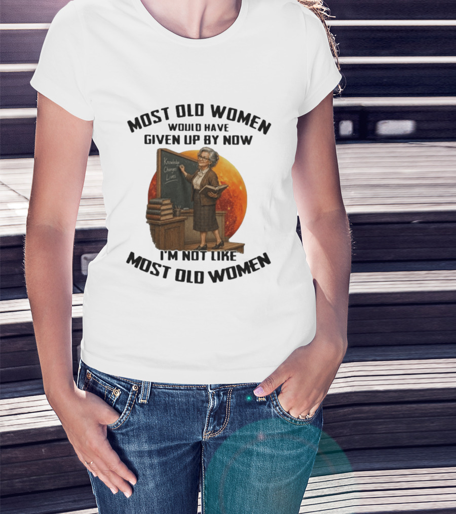 Most Old Women Would Have Given Up By Now I'm Not Like Most Old Women Knowledge Changes Lives T-Shirt