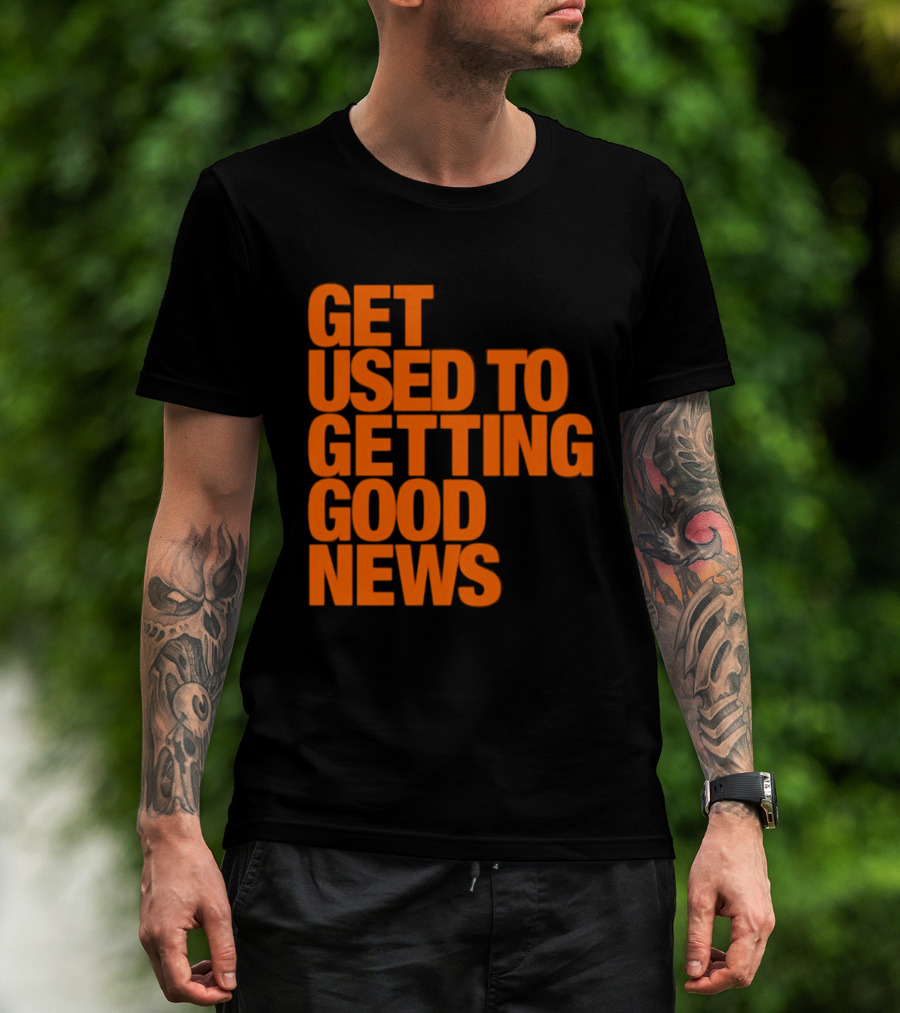 Get Used To Getting Good News T-Shirt