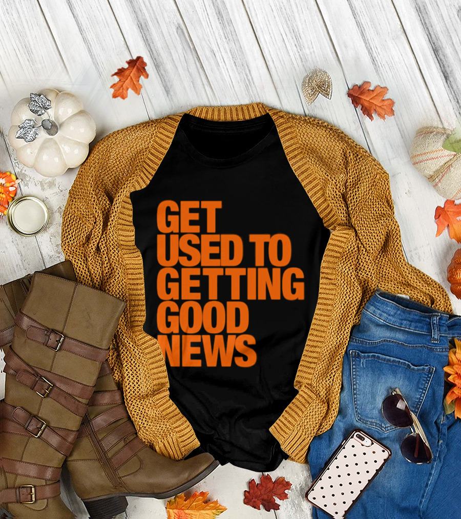 Get Used To Getting Good News T-Shirt