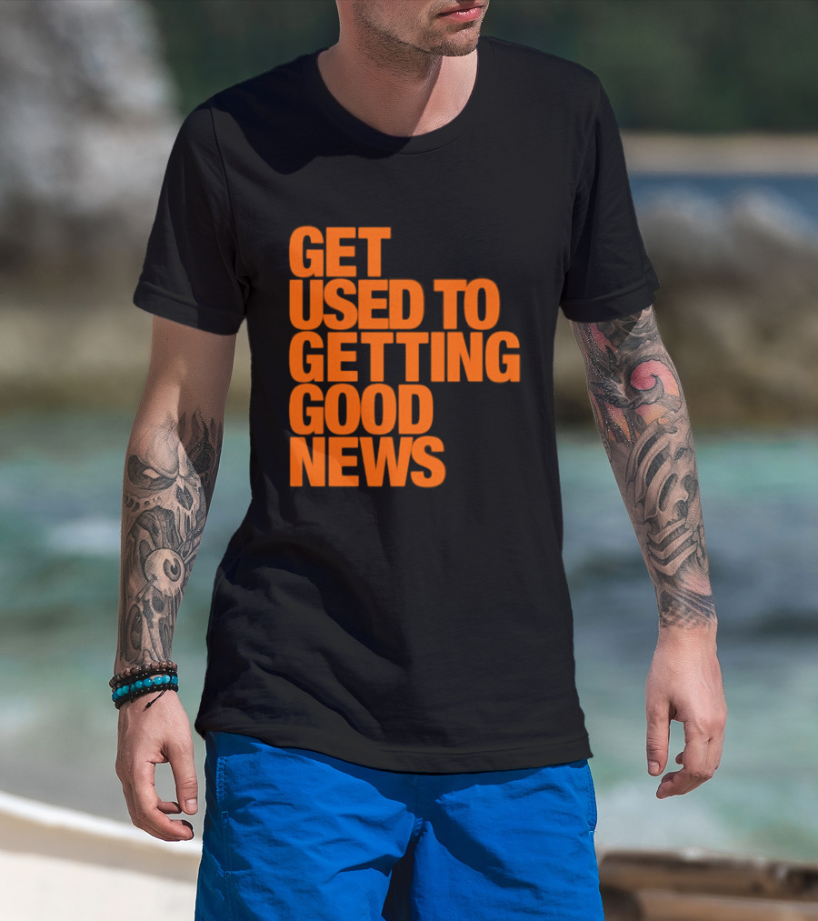 Get Used To Getting Good News T-Shirt