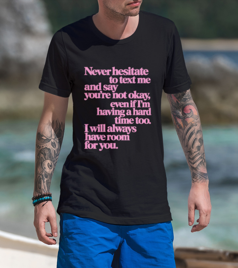 Never Hesitate To Text Me And Say You're Not Okay Even If I'm Having A Hard Time Too I Will Always Have Room For You T-Shirt