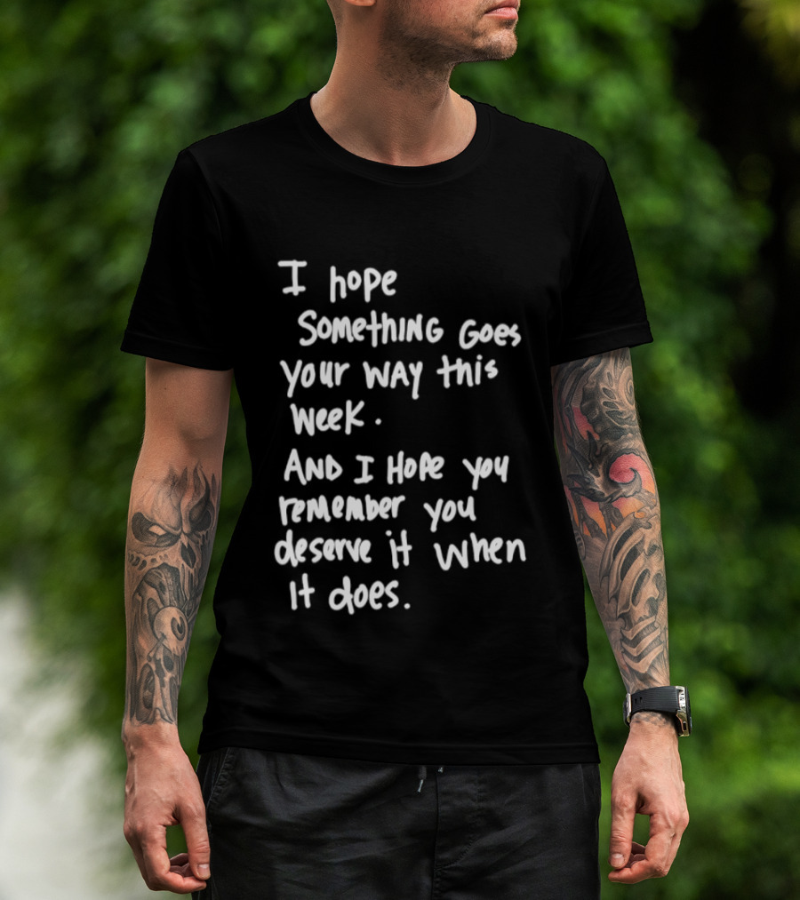 I Hope Something Goes Your Way This Week And You Remember You Deserve It When It Does T-Shirt