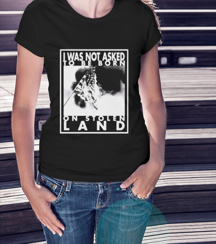 I Was Not Asked To Be Born On Stolen Land T-Shirt