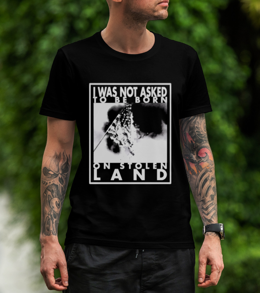 I Was Not Asked To Be Born On Stolen Land T-Shirt
