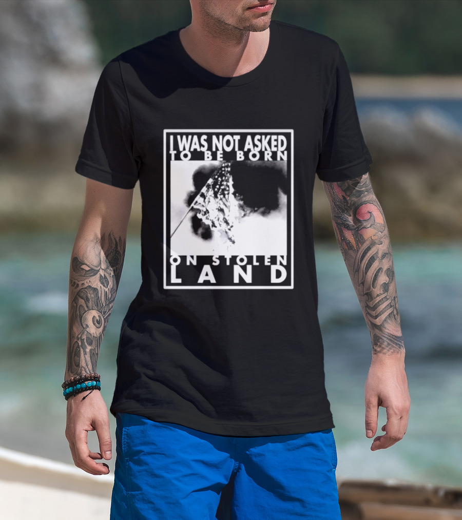 I Was Not Asked To Be Born On Stolen Land T-Shirt