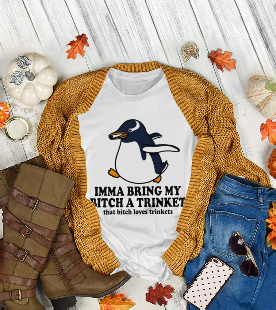 Imma Bring My Bitch A Trinket Penguin That Bitch Loves Trinkets T-Shirt