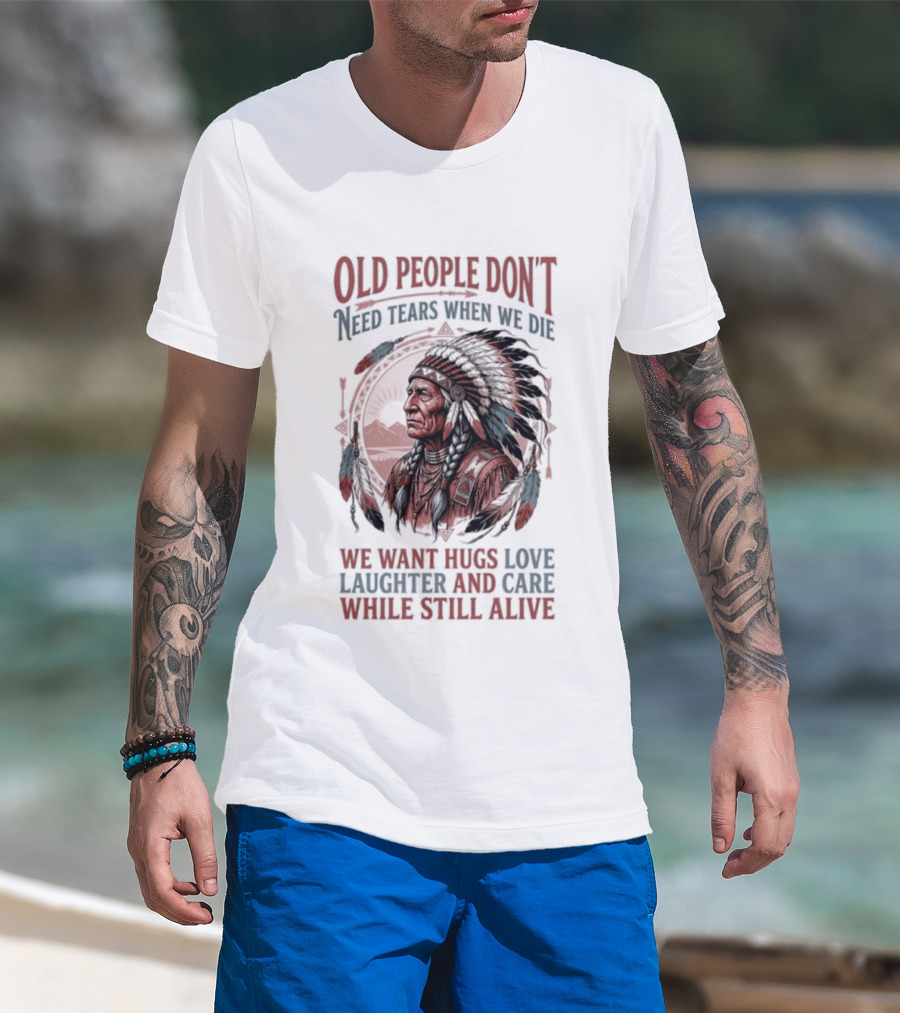 Old People Don't Need Tears When We Die, We Want Hugs, Love, Laughter, And Care While Still Alive Native American T-Shirt