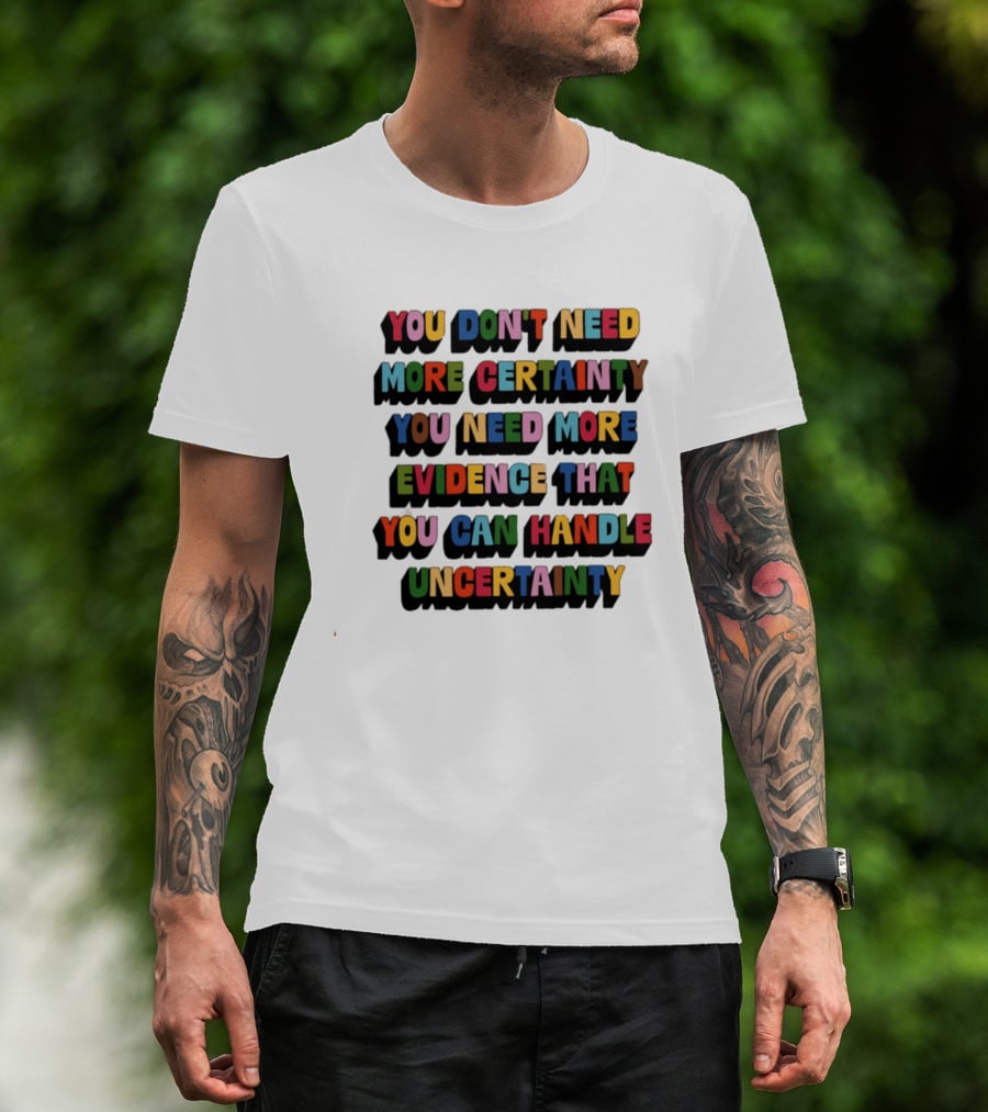 You Don't Need More Certainty You Need More Evidence That You Can Handle Uncertainty T-Shirt