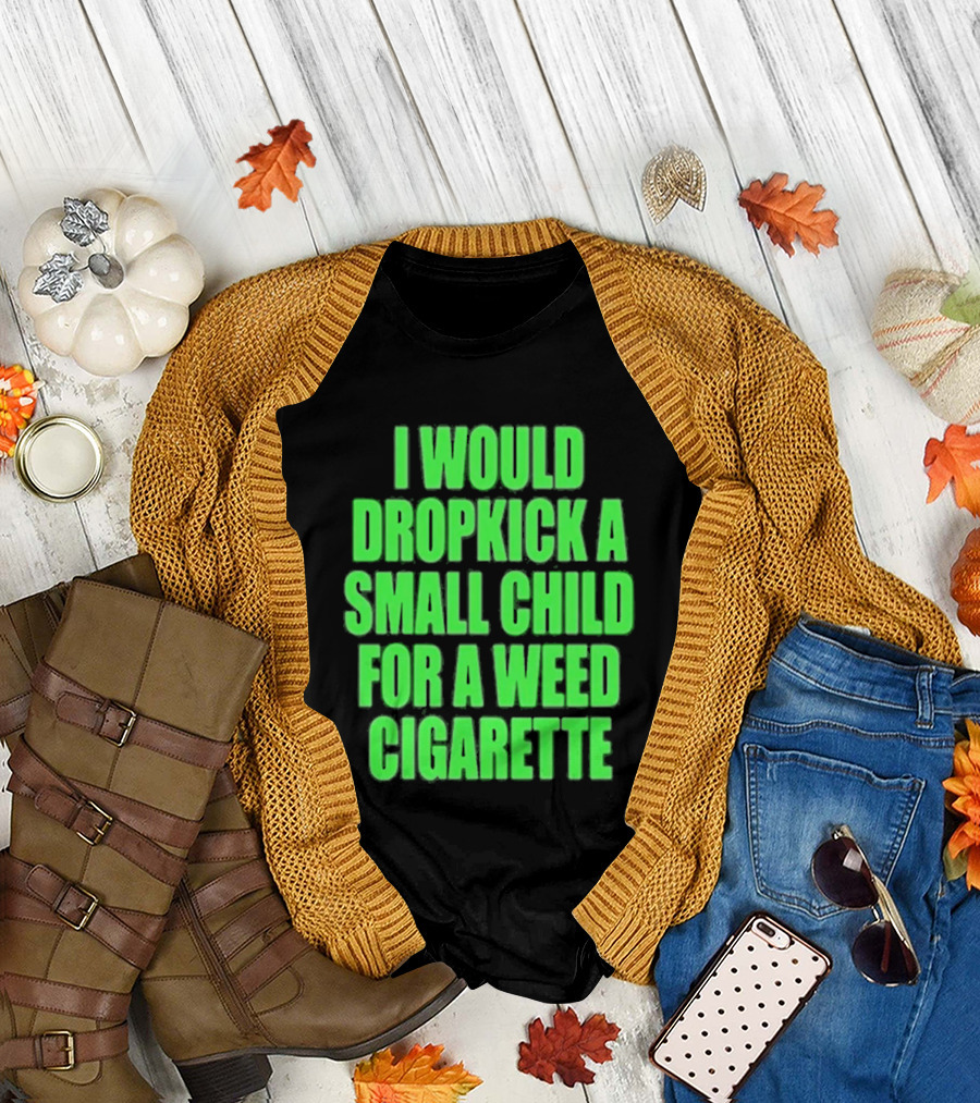 I Would Dropkick A Small Child For A Weed Cigarette T-Shirt