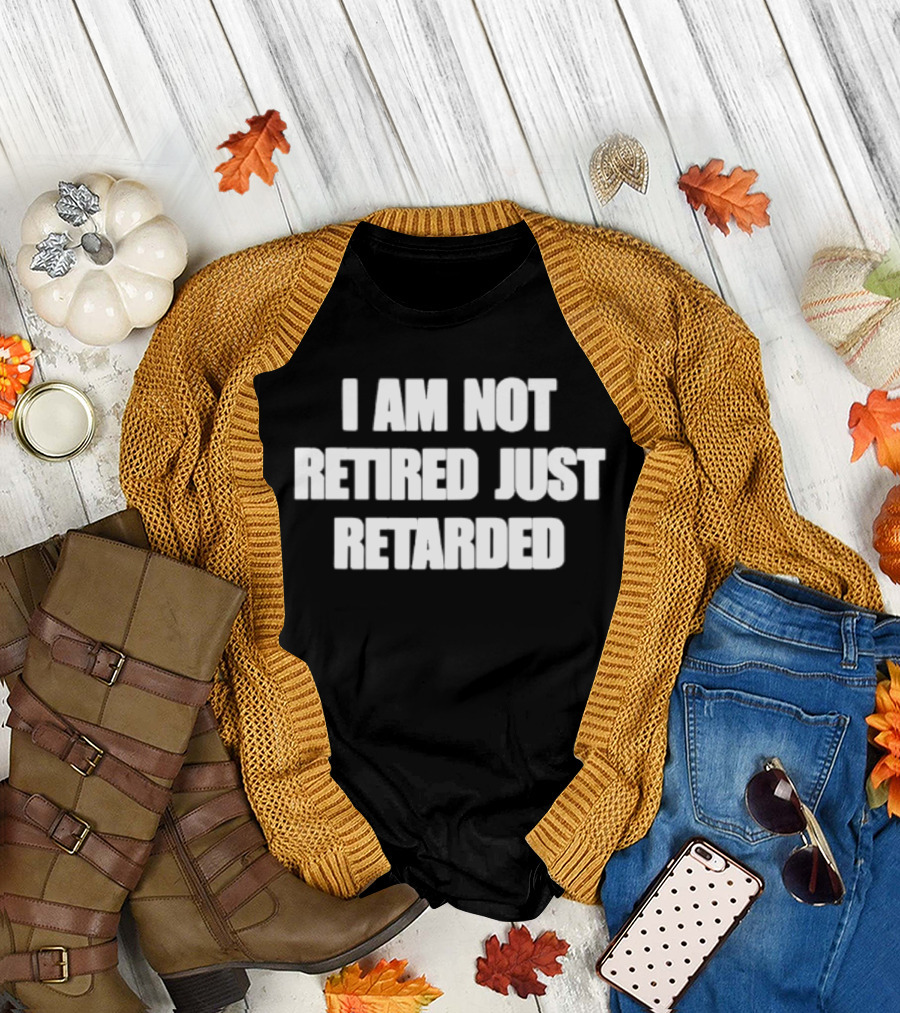 I Am Not Retired Just Retarded T-Shirt