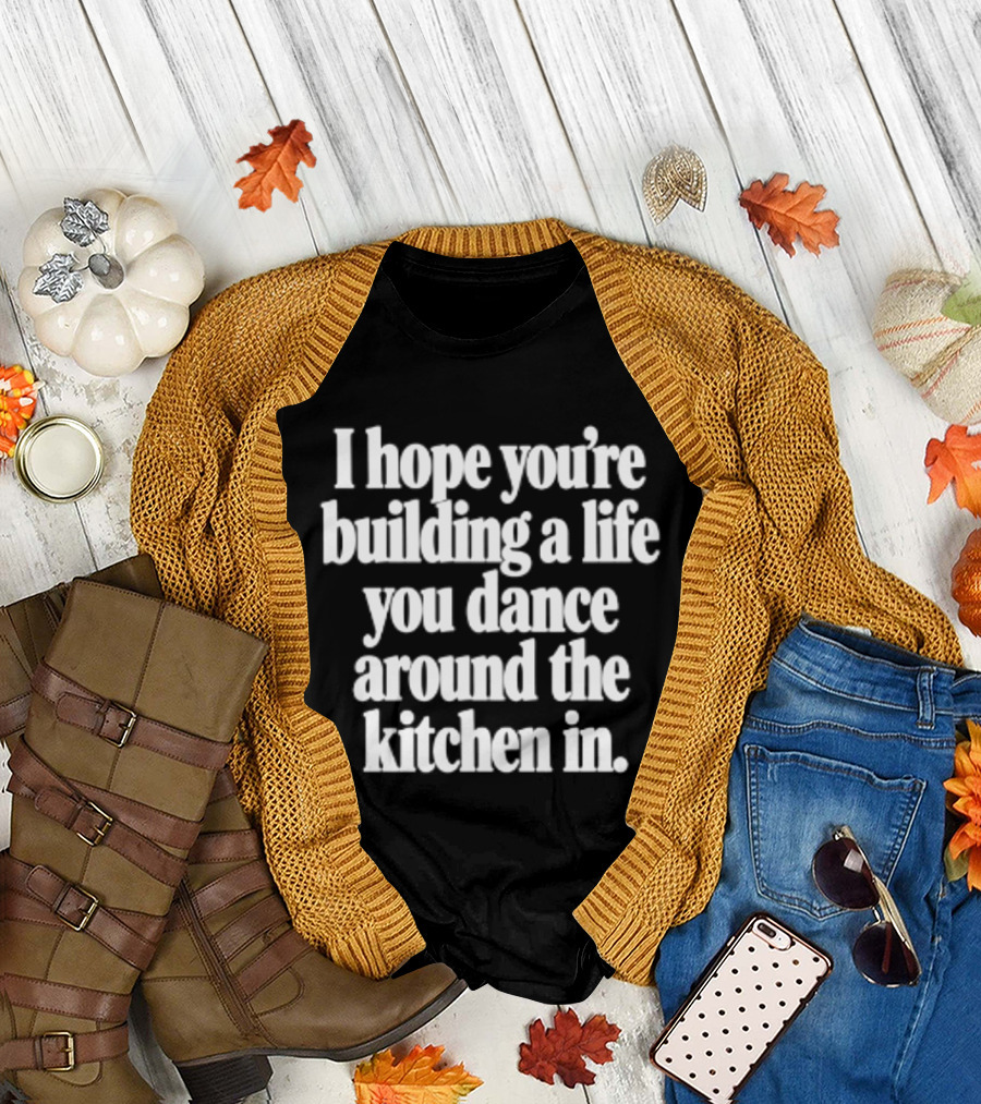 I Hope You're Building A Life You Dance Around The Kitchen In White T-Shirt