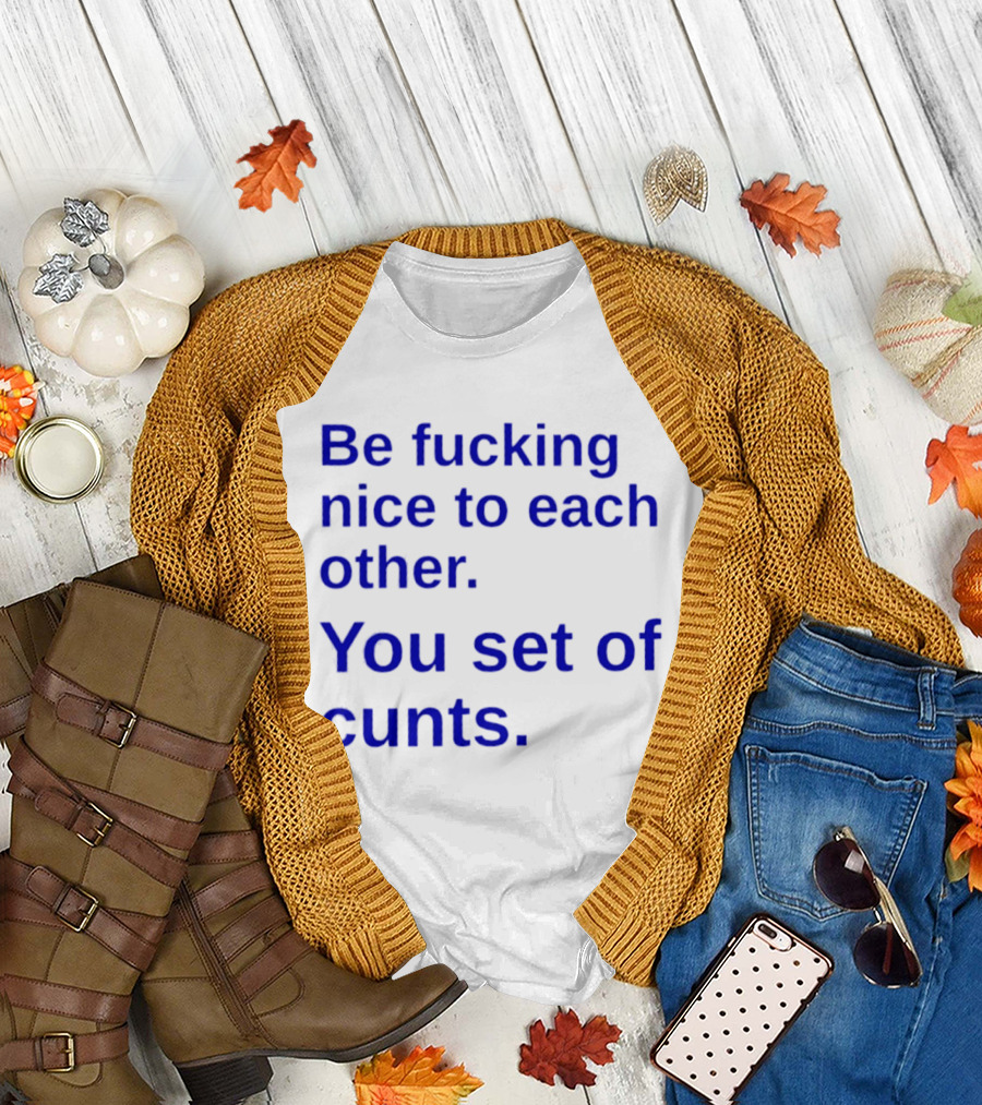 Be Fucking Nice To Each Other You Set Of Cunts T-Shirt