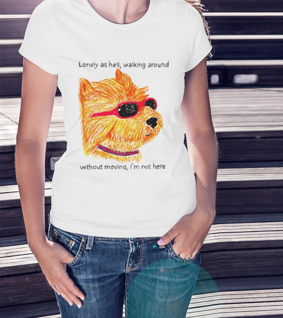 Lonely As Hell Walking Around Without Moving I’m Not Here T-Shirt