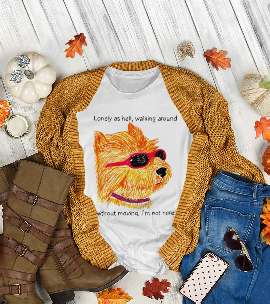 Lonely As Hell Walking Around Without Moving I’m Not Here T-Shirt
