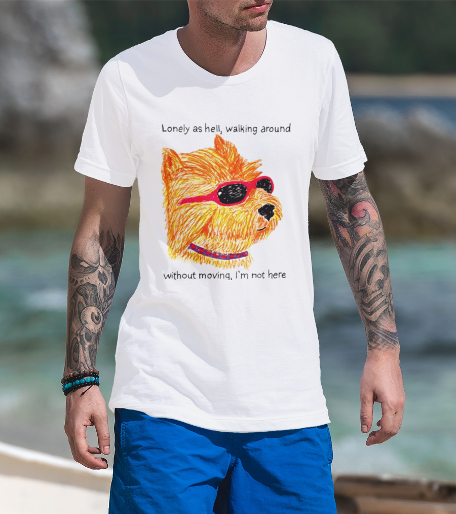 Lonely As Hell Walking Around Without Moving I’m Not Here T-Shirt