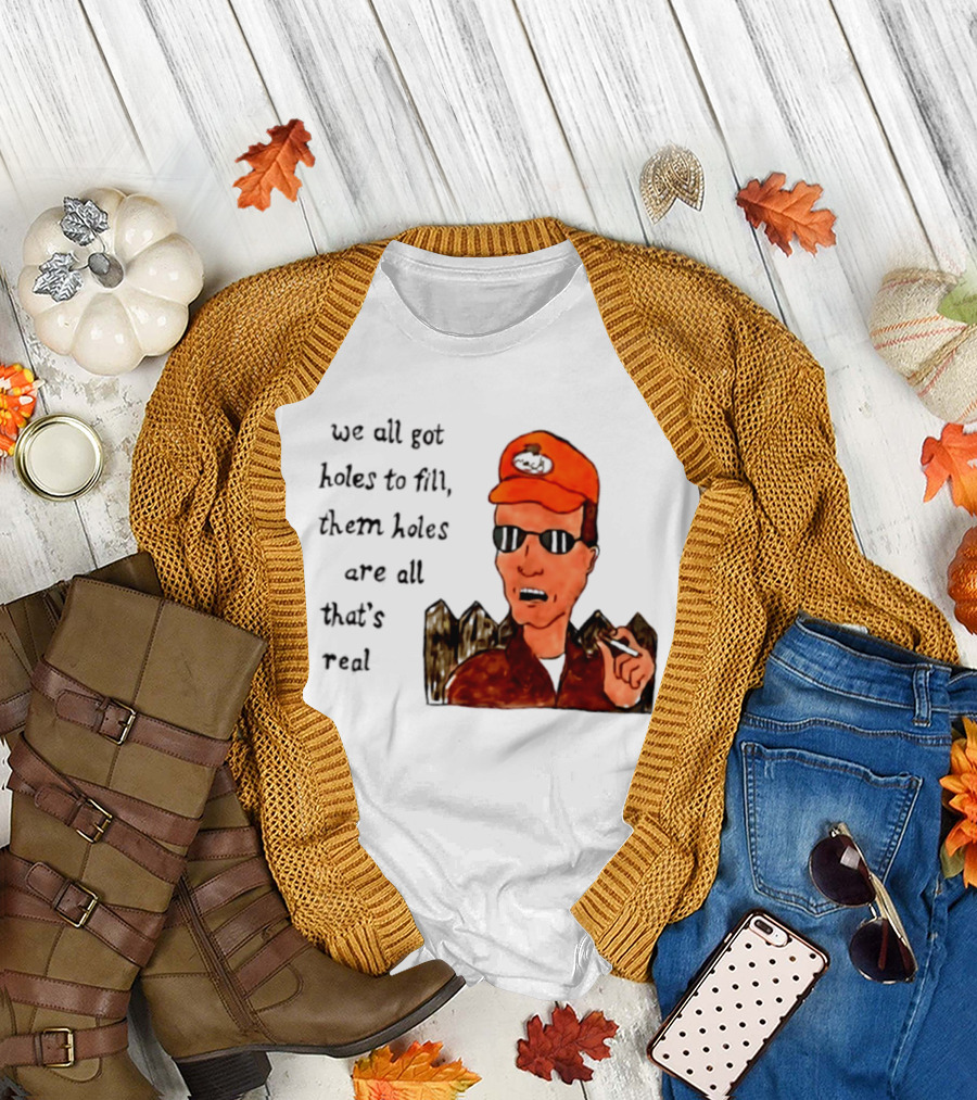 We All Got Holes To Fill Them Holes Are All That Is Real Dale Gribble Style With Orange Hat And Sunglasses T-Shirt