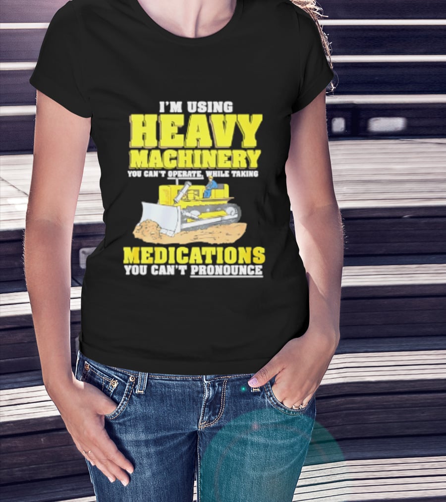 I'm Using Heavy Machinery You Can't Operate While Taking Medications You Can't Pronounce T-Shirt