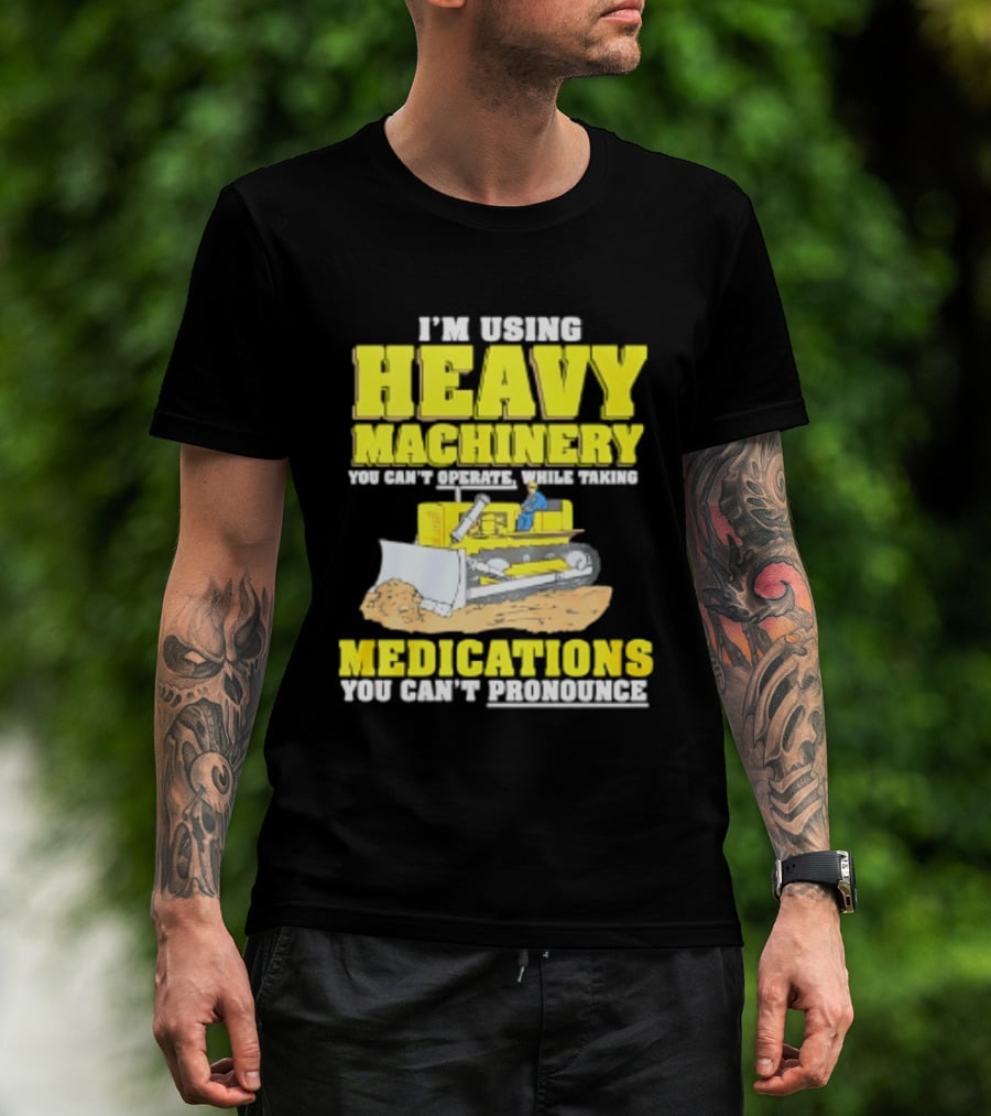I'm Using Heavy Machinery You Can't Operate While Taking Medications You Can't Pronounce T-Shirt