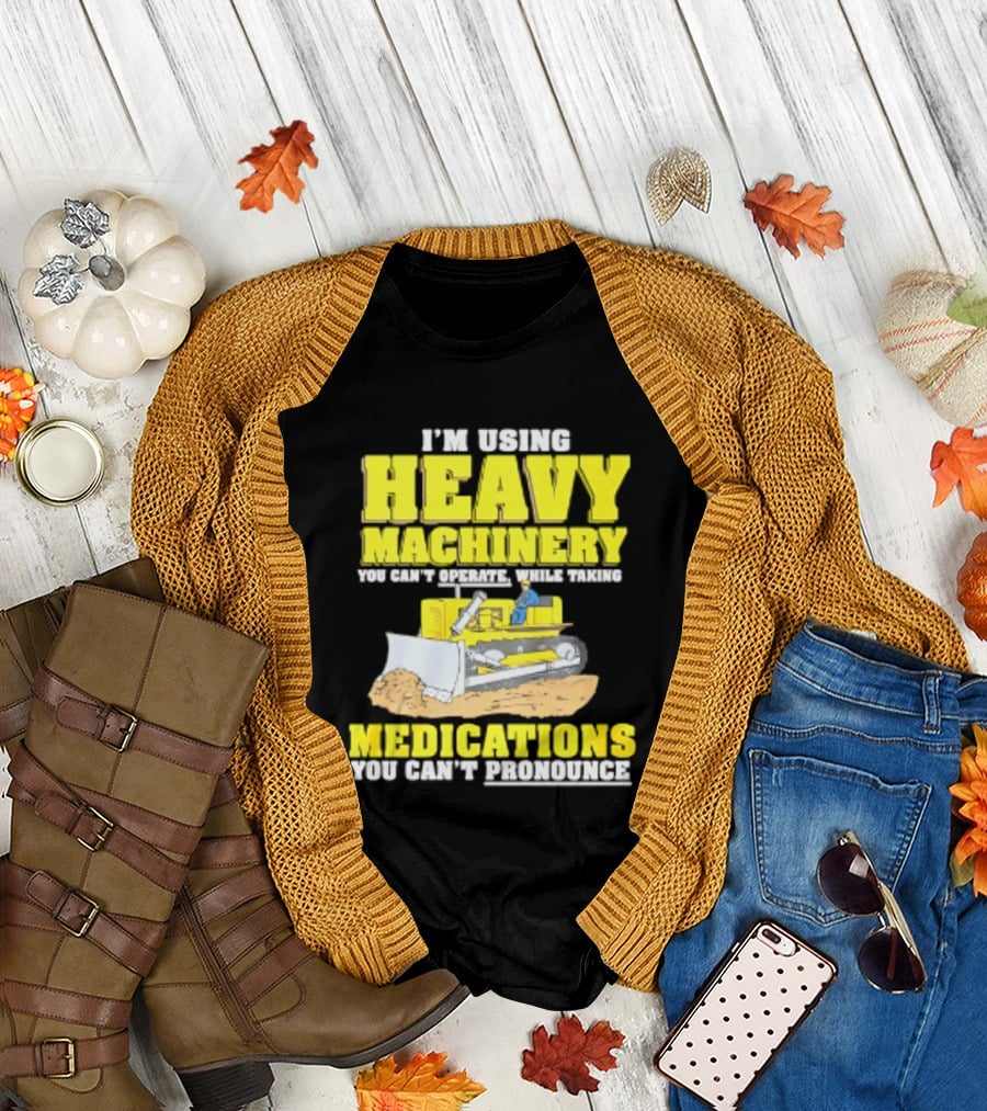 I'm Using Heavy Machinery You Can't Operate While Taking Medications You Can't Pronounce T-Shirt