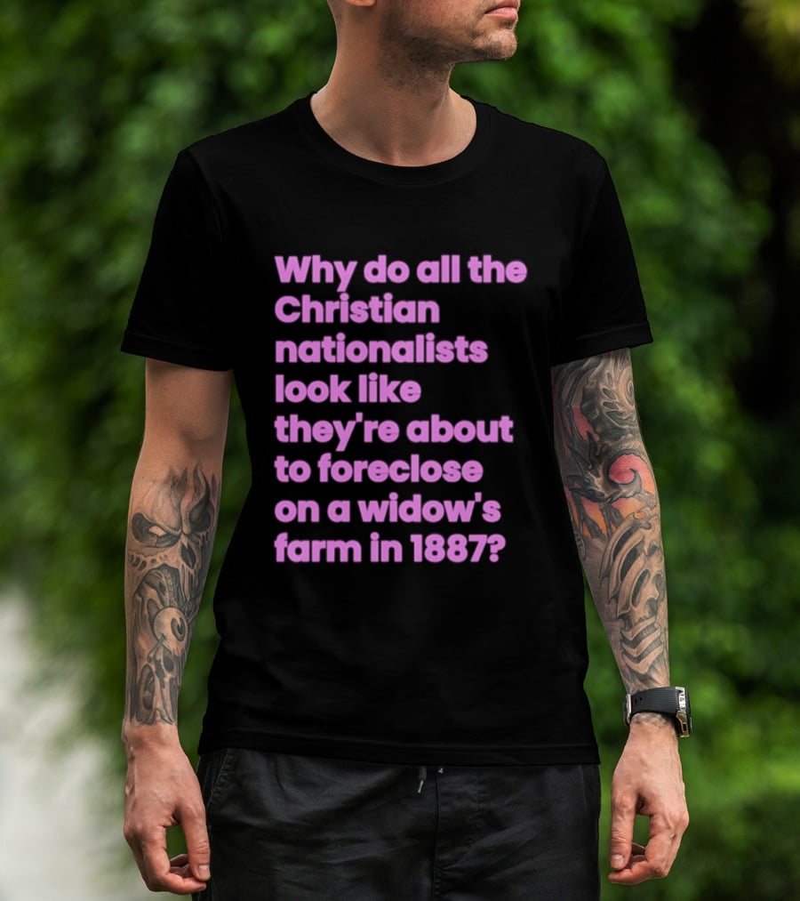 Why Do All The Christian Nationalists Look Like They're About To Foreclose On A Widow's Farm In 1897 T-Shirt