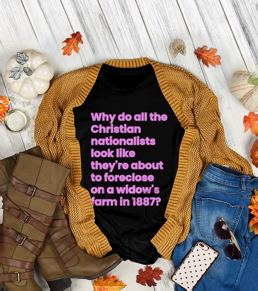Why Do All The Christian Nationalists Look Like They're About To Foreclose On A Widow's Farm In 1897 T-Shirt