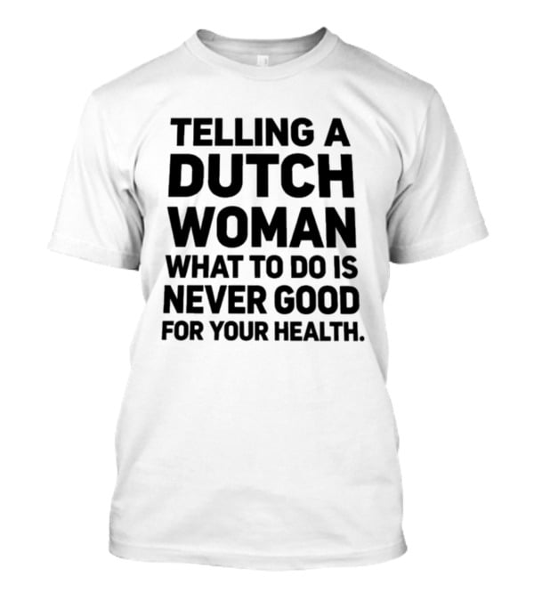 Telling A Dutch Woman What To Do Is Never Good For Your Health T-Shirt