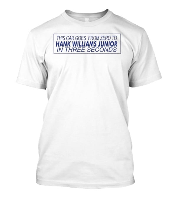 This Car Goes From Zero To Hank Williams Junior In Three Seconds T-Shirt
