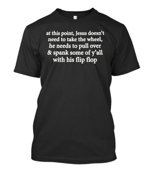 At This Point Jesus Doesn't Need To Take The Wheel He Needs To Pull Over And Spank Some Of Y'all With His Flip Flop T-Shirt