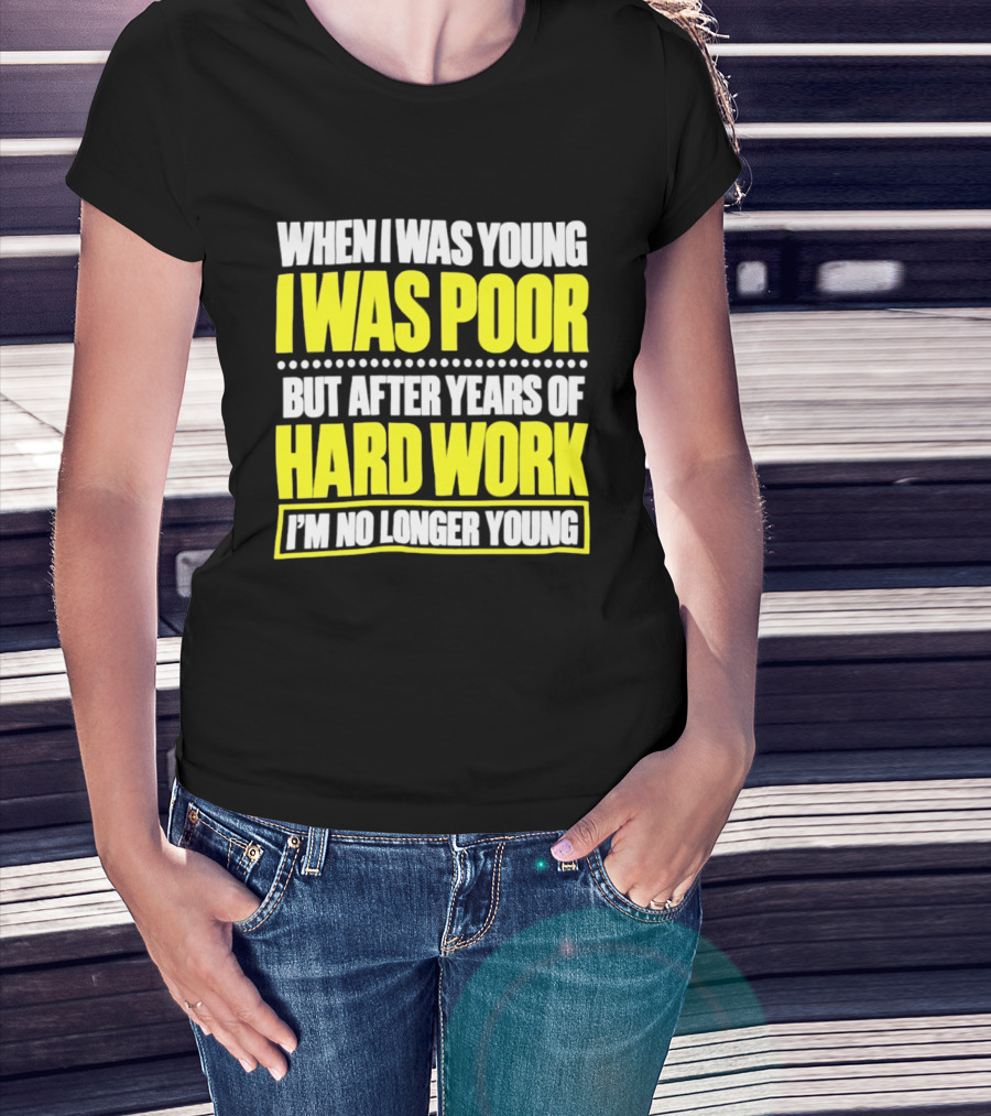 When I Was Young I Was Poor But After Years Of Hard Work I'm No Longer Young T-Shirt