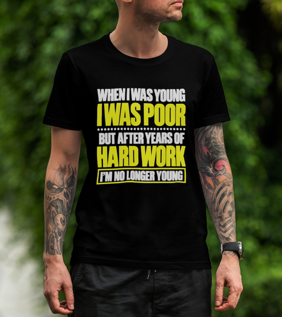 When I Was Young I Was Poor But After Years Of Hard Work I'm No Longer Young T-Shirt