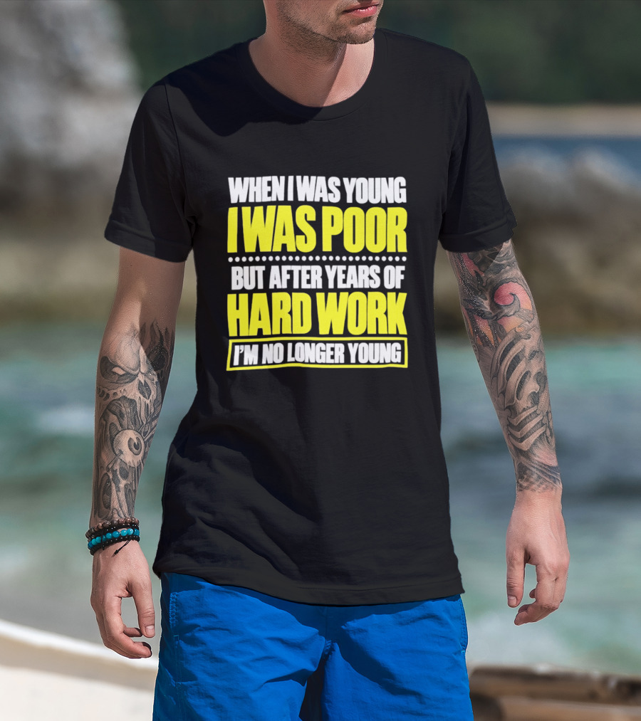When I Was Young I Was Poor But After Years Of Hard Work I'm No Longer Young T-Shirt